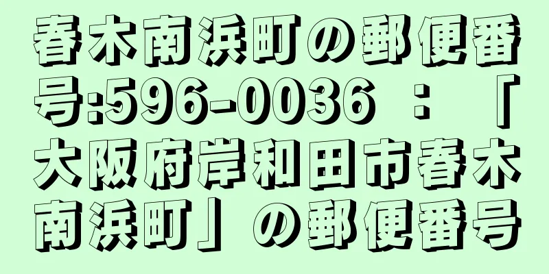 春木南浜町の郵便番号:596-0036 ： 「大阪府岸和田市春木南浜町」の郵便番号