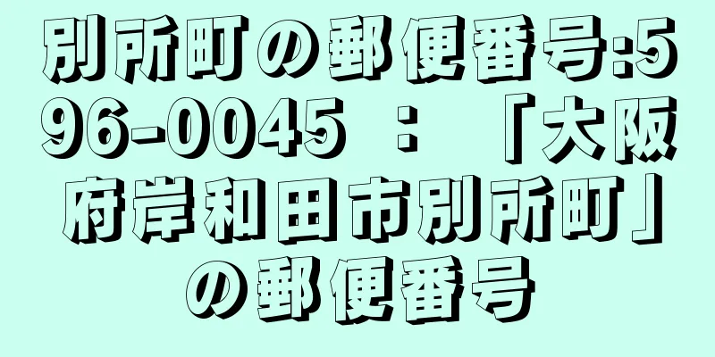 別所町の郵便番号:596-0045 ： 「大阪府岸和田市別所町」の郵便番号