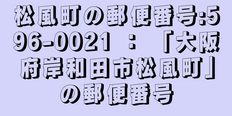 松風町の郵便番号:596-0021 ： 「大阪府岸和田市松風町」の郵便番号