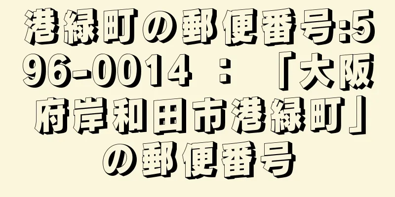 港緑町の郵便番号:596-0014 ： 「大阪府岸和田市港緑町」の郵便番号