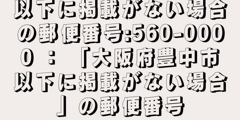 以下に掲載がない場合の郵便番号:560-0000 ： 「大阪府豊中市以下に掲載がない場合」の郵便番号