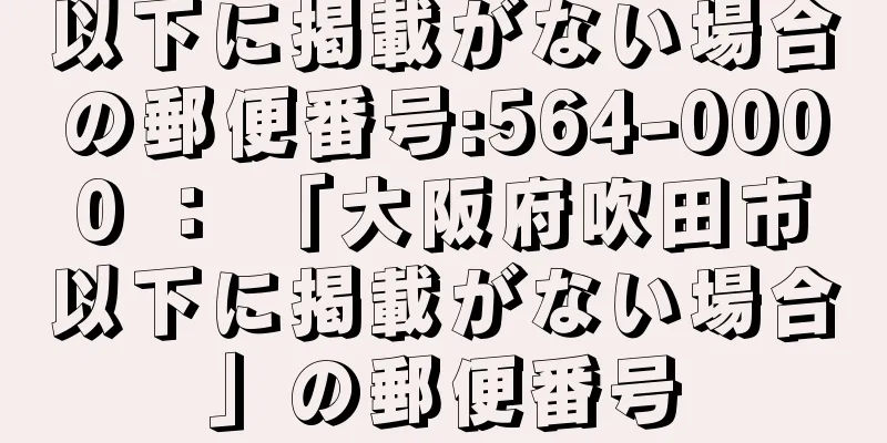 以下に掲載がない場合の郵便番号:564-0000 ： 「大阪府吹田市以下に掲載がない場合」の郵便番号