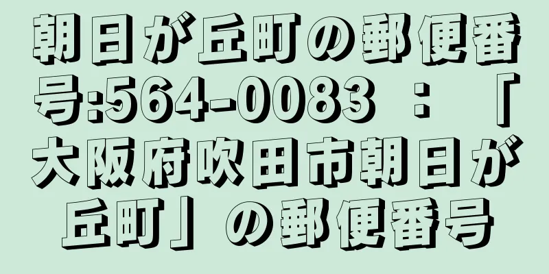 朝日が丘町の郵便番号:564-0083 ： 「大阪府吹田市朝日が丘町」の郵便番号