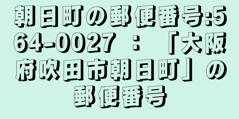 朝日町の郵便番号:564-0027 ： 「大阪府吹田市朝日町」の郵便番号