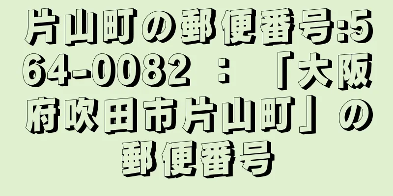 片山町の郵便番号:564-0082 ： 「大阪府吹田市片山町」の郵便番号