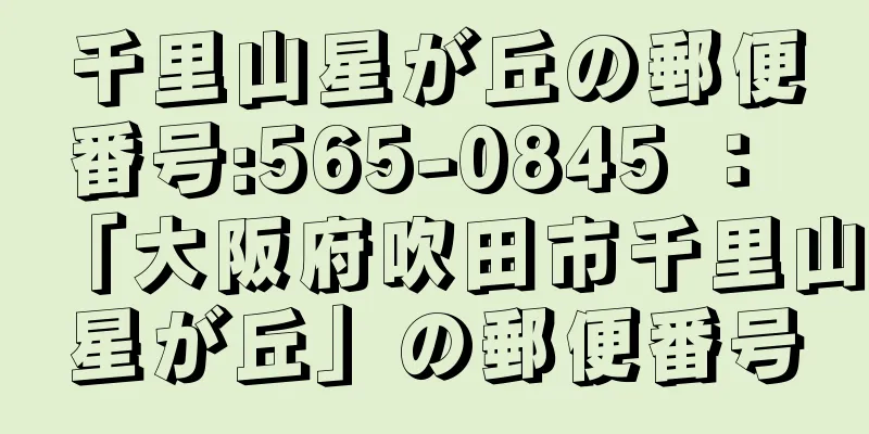 千里山星が丘の郵便番号:565-0845 ： 「大阪府吹田市千里山星が丘」の郵便番号