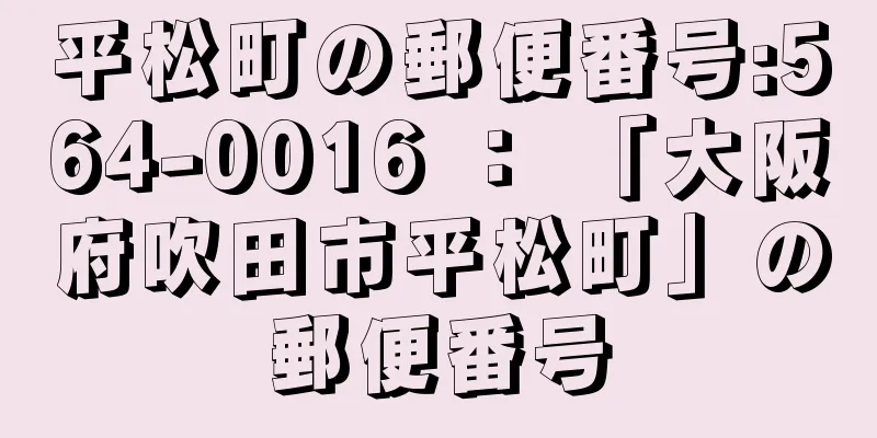 平松町の郵便番号:564-0016 ： 「大阪府吹田市平松町」の郵便番号