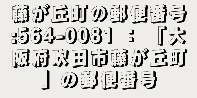 藤が丘町の郵便番号:564-0081 ： 「大阪府吹田市藤が丘町」の郵便番号