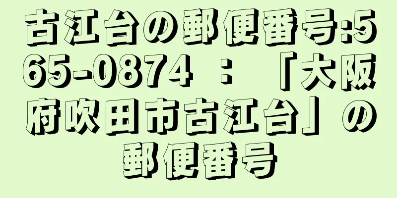 古江台の郵便番号:565-0874 ： 「大阪府吹田市古江台」の郵便番号