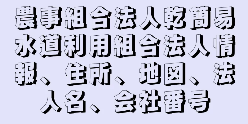 農事組合法人乾簡易水道利用組合法人情報、住所、地図、法人名、会社番号