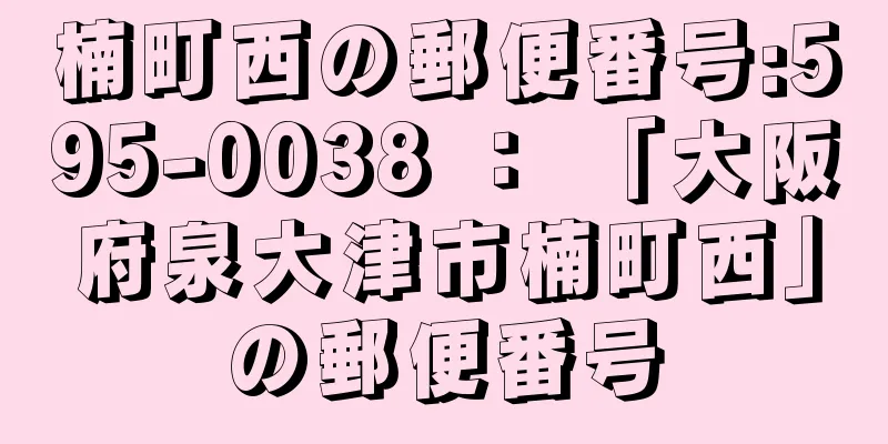 楠町西の郵便番号:595-0038 ： 「大阪府泉大津市楠町西」の郵便番号