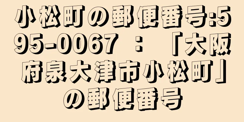 小松町の郵便番号:595-0067 ： 「大阪府泉大津市小松町」の郵便番号