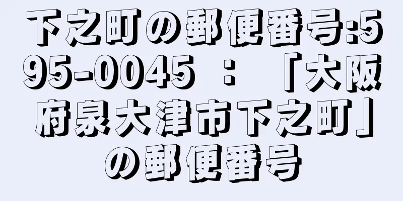 下之町の郵便番号:595-0045 ： 「大阪府泉大津市下之町」の郵便番号