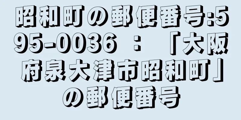 昭和町の郵便番号:595-0036 ： 「大阪府泉大津市昭和町」の郵便番号