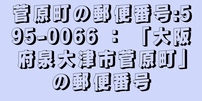 菅原町の郵便番号:595-0066 ： 「大阪府泉大津市菅原町」の郵便番号