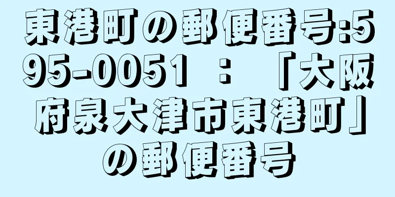 東港町の郵便番号:595-0051 ： 「大阪府泉大津市東港町」の郵便番号