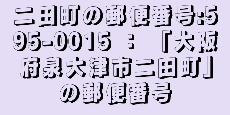 二田町の郵便番号:595-0015 ： 「大阪府泉大津市二田町」の郵便番号