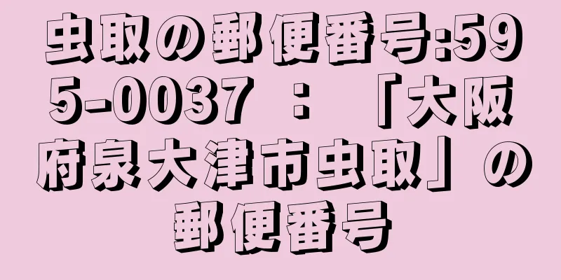 虫取の郵便番号:595-0037 ： 「大阪府泉大津市虫取」の郵便番号