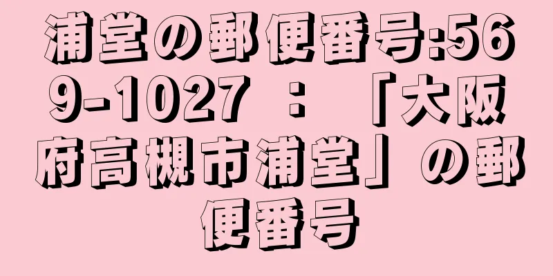 浦堂の郵便番号:569-1027 ： 「大阪府高槻市浦堂」の郵便番号