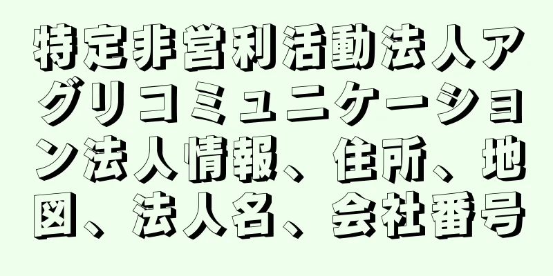 特定非営利活動法人アグリコミュニケーション法人情報、住所、地図、法人名、会社番号