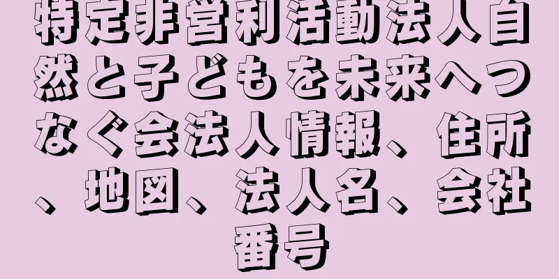 特定非営利活動法人自然と子どもを未来へつなぐ会法人情報、住所、地図、法人名、会社番号