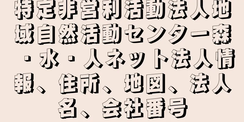 特定非営利活動法人地域自然活動センター森・水・人ネット法人情報、住所、地図、法人名、会社番号