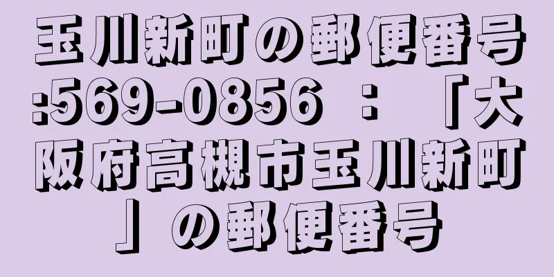 玉川新町の郵便番号:569-0856 ： 「大阪府高槻市玉川新町」の郵便番号