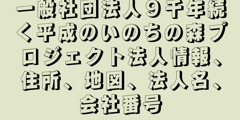 一般社団法人９千年続く平成のいのちの森プロジェクト法人情報、住所、地図、法人名、会社番号