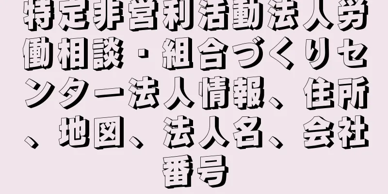 特定非営利活動法人労働相談・組合づくりセンター法人情報、住所、地図、法人名、会社番号