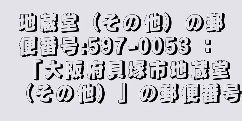 地蔵堂（その他）の郵便番号:597-0053 ： 「大阪府貝塚市地蔵堂（その他）」の郵便番号