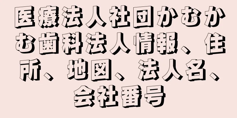 医療法人社団かむかむ歯科法人情報、住所、地図、法人名、会社番号