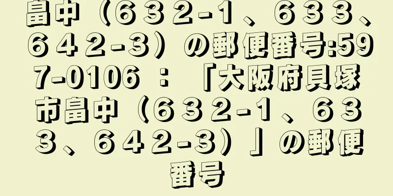 畠中（６３２−１、６３３、６４２−３）の郵便番号:597-0106 ： 「大阪府貝塚市畠中（６３２−１、６３３、６４２−３）」の郵便番号