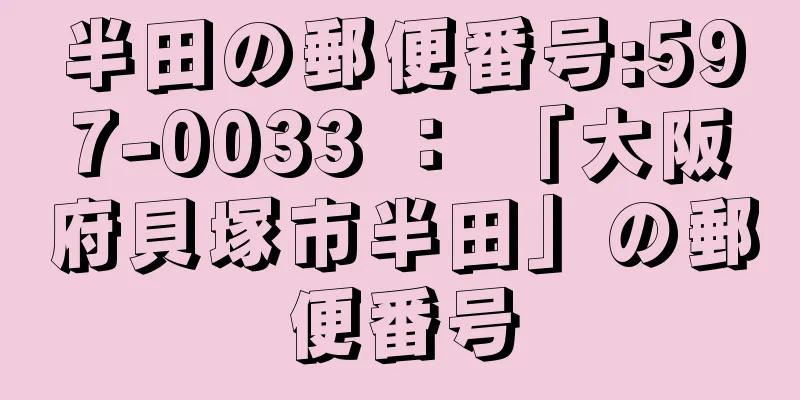 半田の郵便番号:597-0033 ： 「大阪府貝塚市半田」の郵便番号