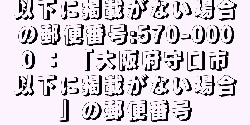 以下に掲載がない場合の郵便番号:570-0000 ： 「大阪府守口市以下に掲載がない場合」の郵便番号