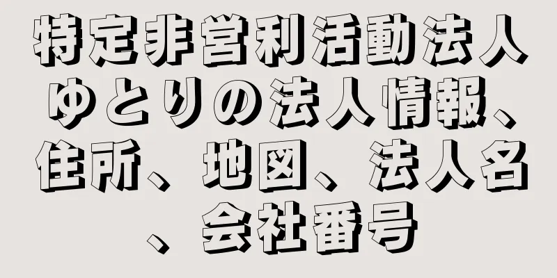 特定非営利活動法人ゆとりの法人情報、住所、地図、法人名、会社番号