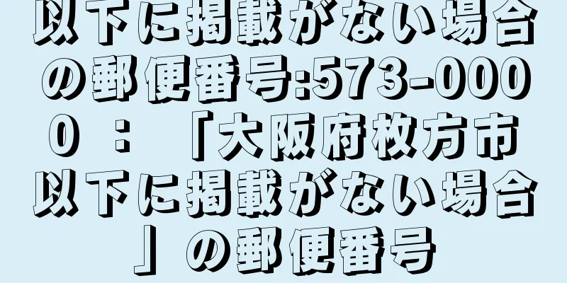 以下に掲載がない場合の郵便番号:573-0000 ： 「大阪府枚方市以下に掲載がない場合」の郵便番号