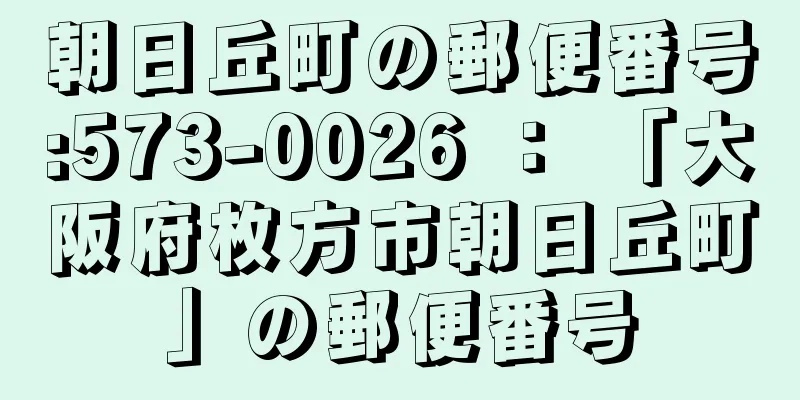 朝日丘町の郵便番号:573-0026 ： 「大阪府枚方市朝日丘町」の郵便番号