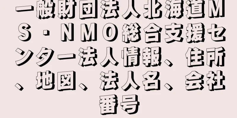 一般財団法人北海道ＭＳ・ＮＭＯ総合支援センター法人情報、住所、地図、法人名、会社番号