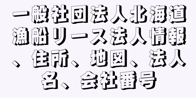 一般社団法人北海道漁船リース法人情報、住所、地図、法人名、会社番号