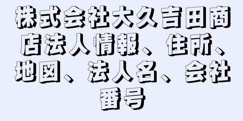 株式会社大久吉田商店法人情報、住所、地図、法人名、会社番号