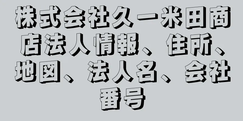 株式会社久一米田商店法人情報、住所、地図、法人名、会社番号