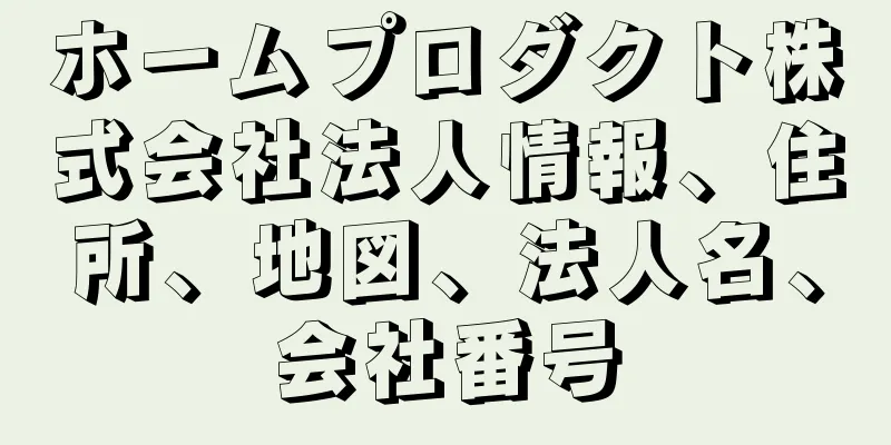 ホームプロダクト株式会社法人情報、住所、地図、法人名、会社番号