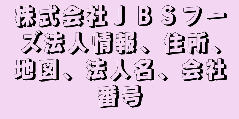 株式会社ＪＢＳフーズ法人情報、住所、地図、法人名、会社番号