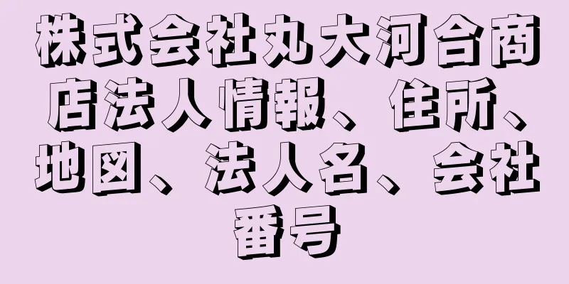 株式会社丸大河合商店法人情報、住所、地図、法人名、会社番号