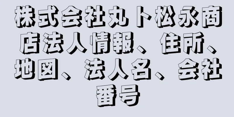 株式会社丸ト松永商店法人情報、住所、地図、法人名、会社番号