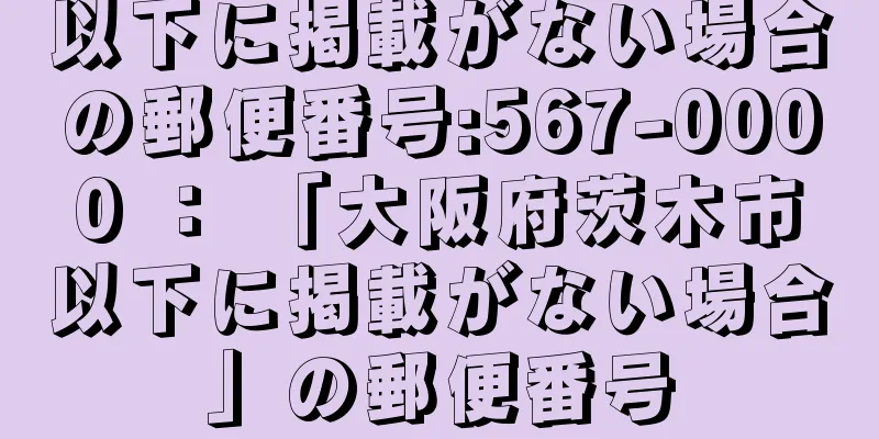 以下に掲載がない場合の郵便番号:567-0000 ： 「大阪府茨木市以下に掲載がない場合」の郵便番号