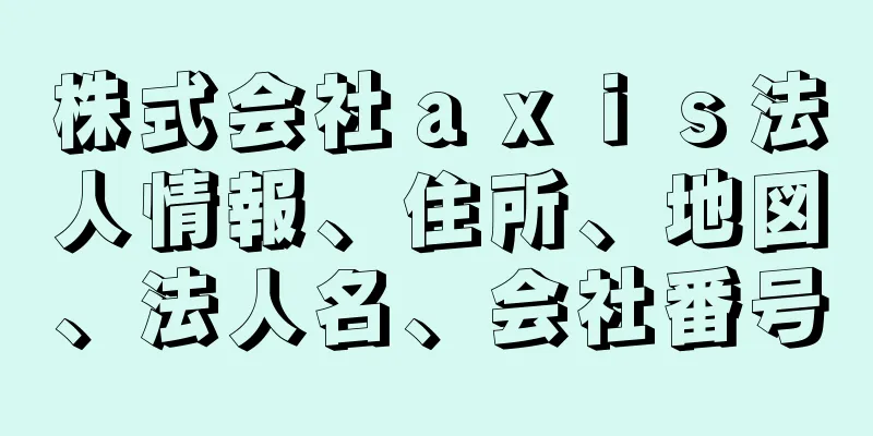 株式会社ａｘｉｓ法人情報、住所、地図、法人名、会社番号