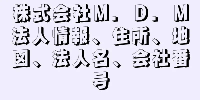 株式会社Ｍ．Ｄ．Ｍ法人情報、住所、地図、法人名、会社番号