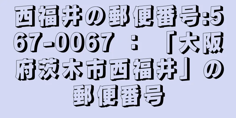 西福井の郵便番号:567-0067 ： 「大阪府茨木市西福井」の郵便番号