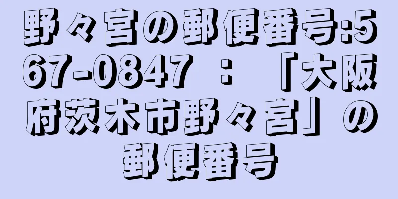 野々宮の郵便番号:567-0847 ： 「大阪府茨木市野々宮」の郵便番号